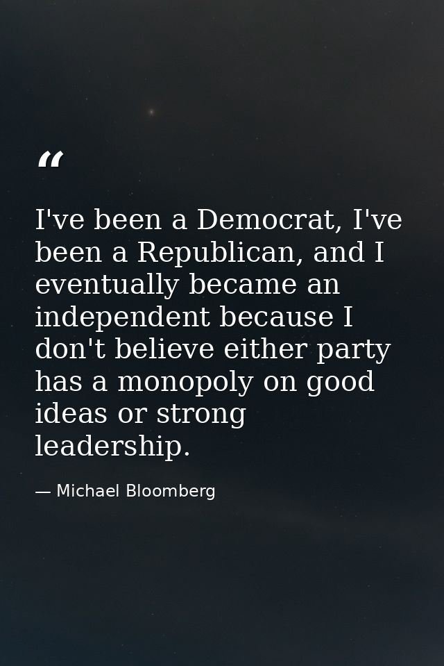 I've been a Democrat, I've been a Republican, and I eventually became an independent because I don't believe either part — Michael Bloomberg