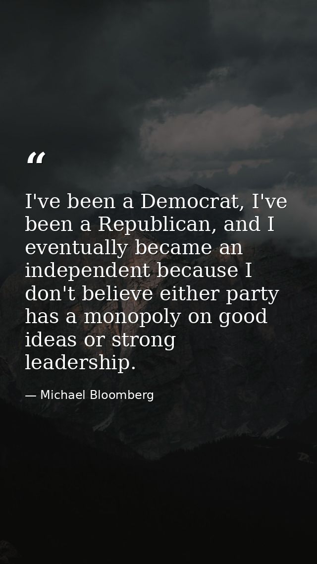 I've been a Democrat, I've been a Republican, and I eventually became an independent because I don't believe either part — Michael Bloomberg