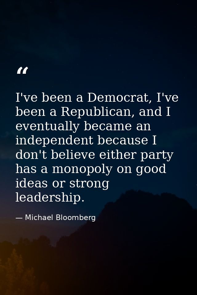 I've been a Democrat, I've been a Republican, and I eventually became an independent because I don't believe either part — Michael Bloomberg