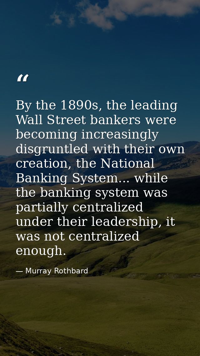 By the 1890s, the leading Wall Street bankers were becoming increasingly disgruntled with their own creation, the Nation — Murray Rothbard