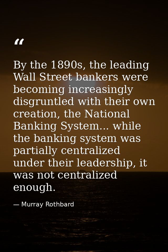 By the 1890s, the leading Wall Street bankers were becoming increasingly disgruntled with their own creation, the Nation — Murray Rothbard