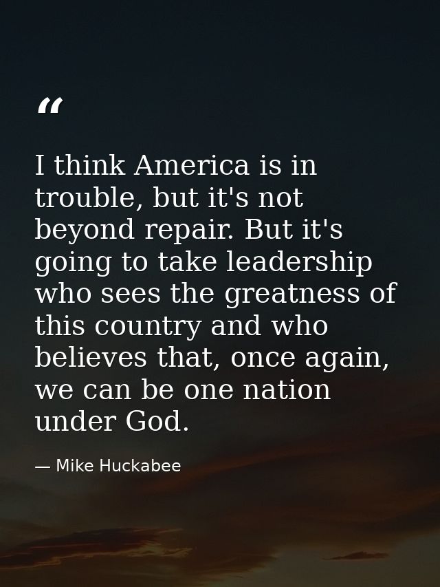 I think America is in trouble, but it's not beyond repair. But it's going to take leadership who sees the greatness of t — Mike Huckabee