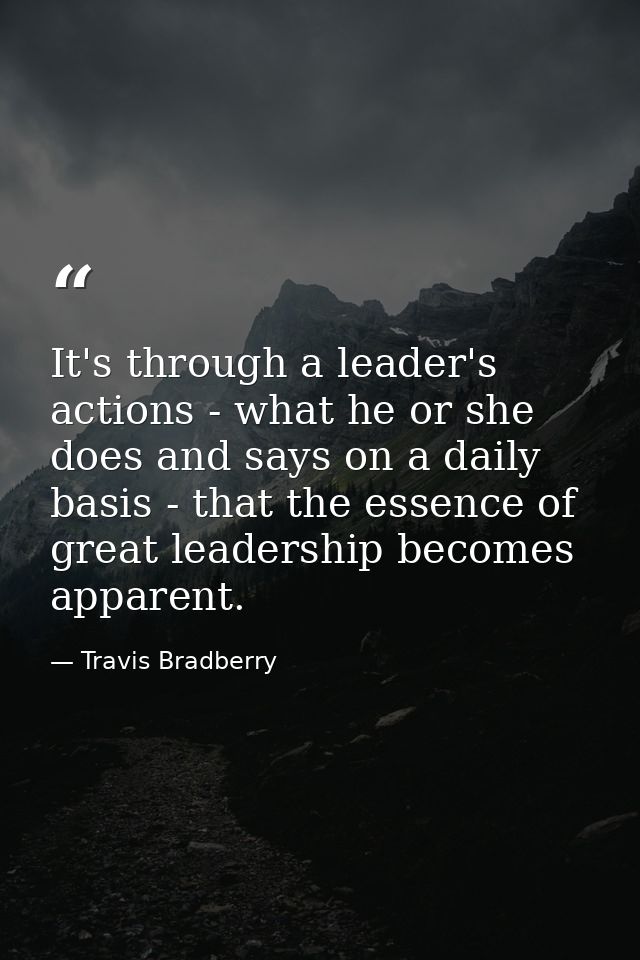 It's through a leader's actions - what he or she does and says on a daily basis - that the essence of great leadership b — Travis Bradberry