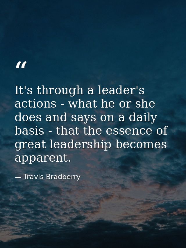 It's through a leader's actions - what he or she does and says on a daily basis - that the essence of great leadership b — Travis Bradberry