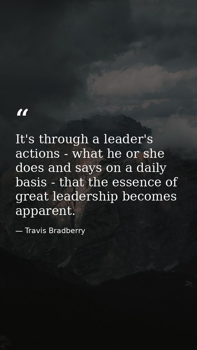 It's through a leader's actions - what he or she does and says on a daily basis - that the essence of great leadership b — Travis Bradberry