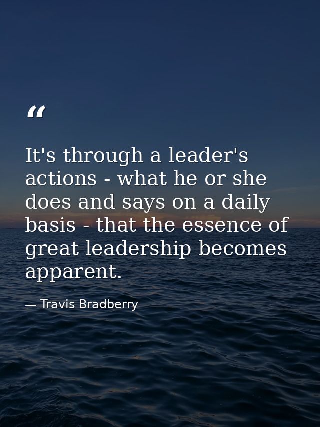 It's through a leader's actions - what he or she does and says on a daily basis - that the essence of great leadership b — Travis Bradberry