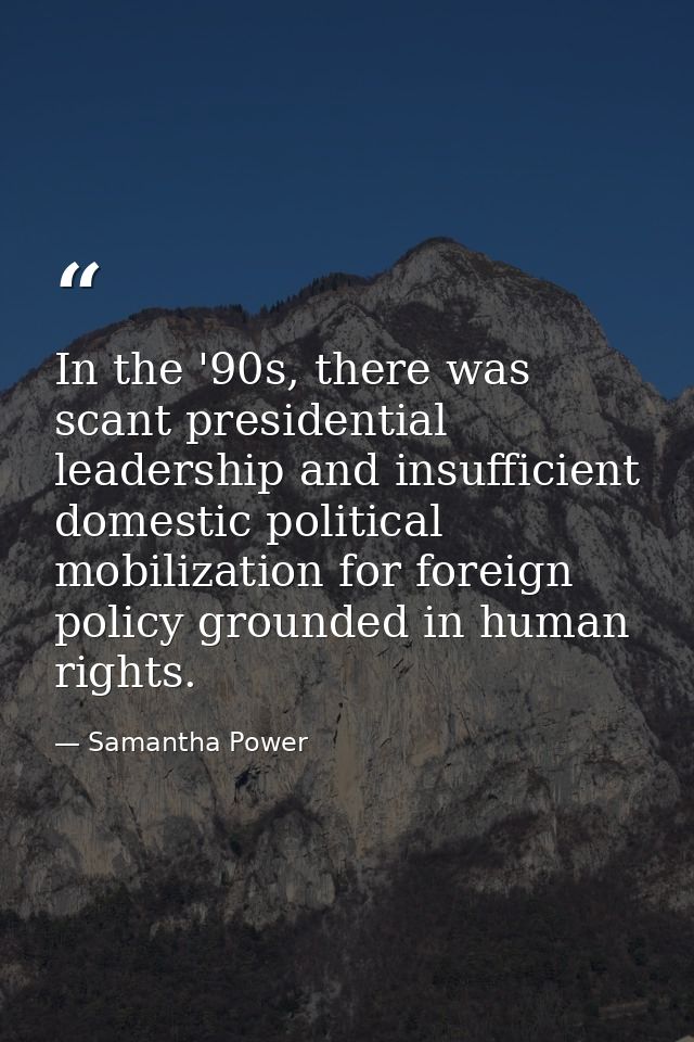 In the '90s, there was scant presidential leadership and insufficient domestic political mobilization for foreign policy — Samantha Power