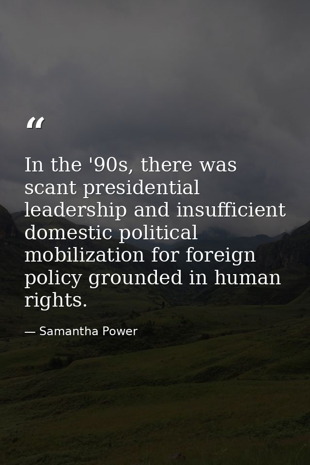 In the '90s, there was scant presidential leadership and insufficient domestic political mobilization for foreign policy — Samantha Power