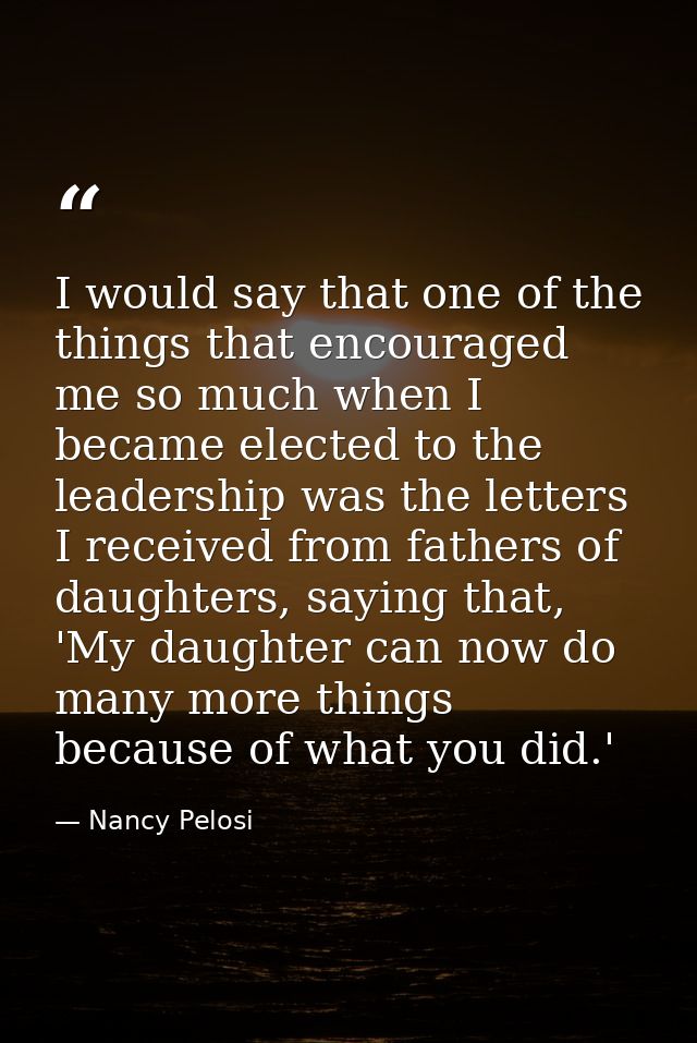 I would say that one of the things that encouraged me so much when I became elected to the leadership was the letters I  — Nancy Pelosi