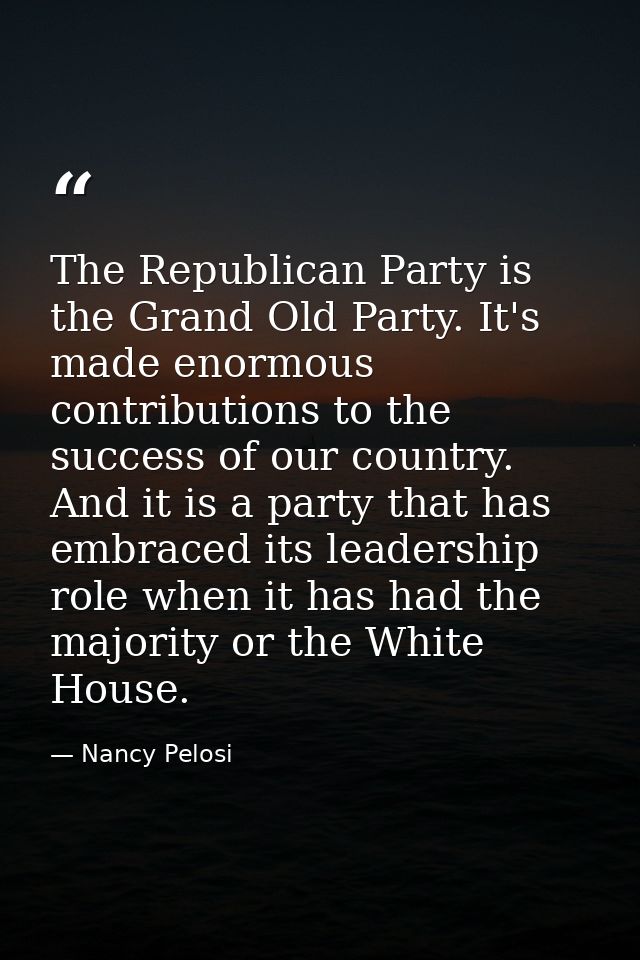 The Republican Party is the Grand Old Party. It's made enormous contributions to the success of our country. And it is a — Nancy Pelosi