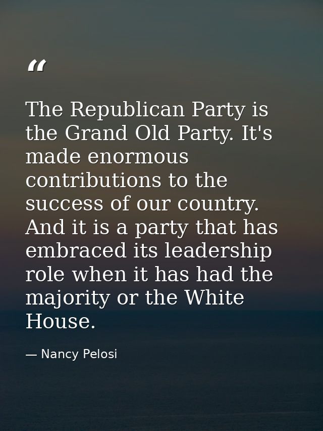 The Republican Party is the Grand Old Party. It's made enormous contributions to the success of our country. And it is a — Nancy Pelosi