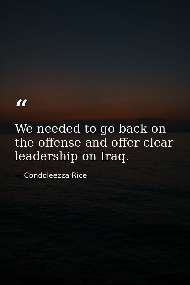 We needed to go back on the offense and offer clear leadership on Iraq. — Condoleezza Rice