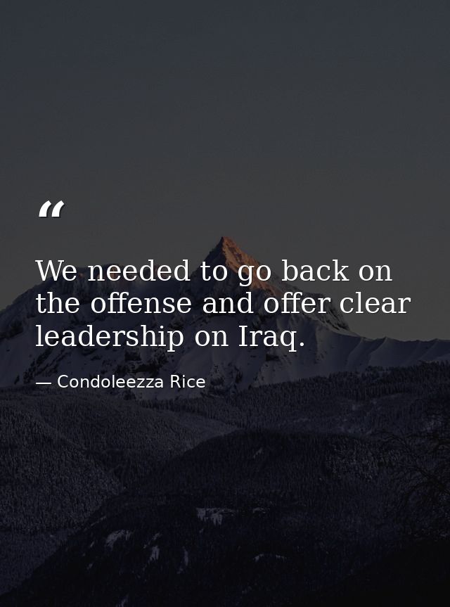 We needed to go back on the offense and offer clear leadership on Iraq. — Condoleezza Rice