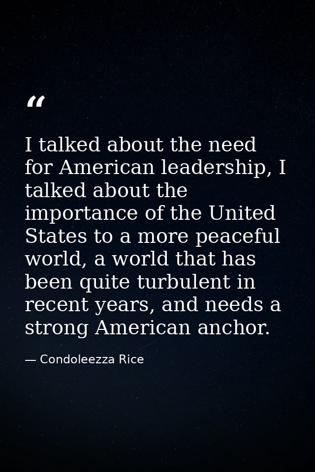 I talked about the need for American leadership, I talked about the importance of the United States to a more peaceful w — Condoleezza Rice