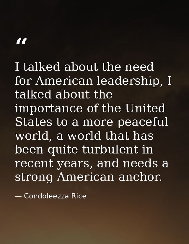 I talked about the need for American leadership, I talked about the importance of the United States to a more peaceful w — Condoleezza Rice