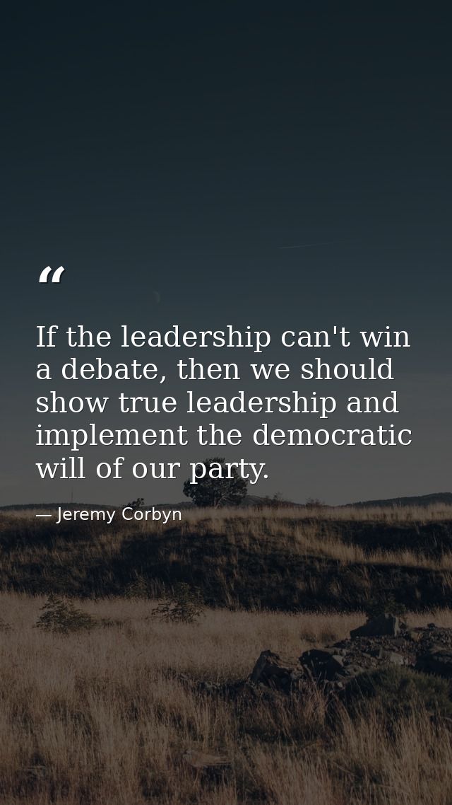 If the leadership can't win a debate, then we should show true leadership and implement the democratic will of our party — Jeremy Corbyn