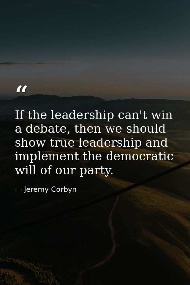 If the leadership can't win a debate, then we should show true leadership and implement the democratic will of our party — Jeremy Corbyn