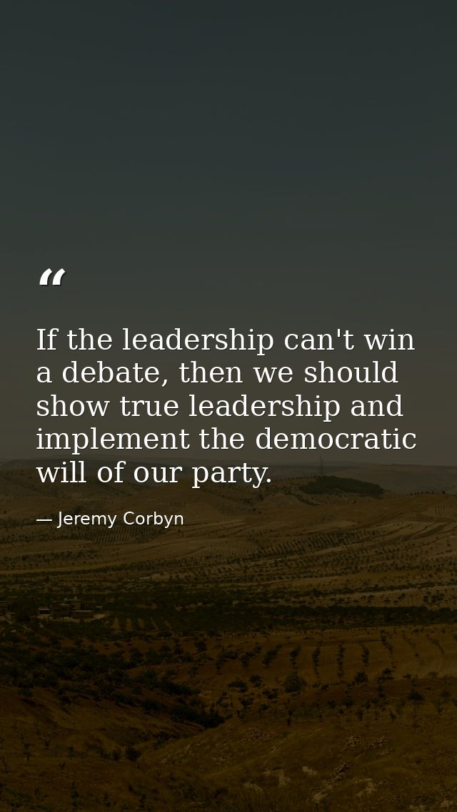 If the leadership can't win a debate, then we should show true leadership and implement the democratic will of our party — Jeremy Corbyn