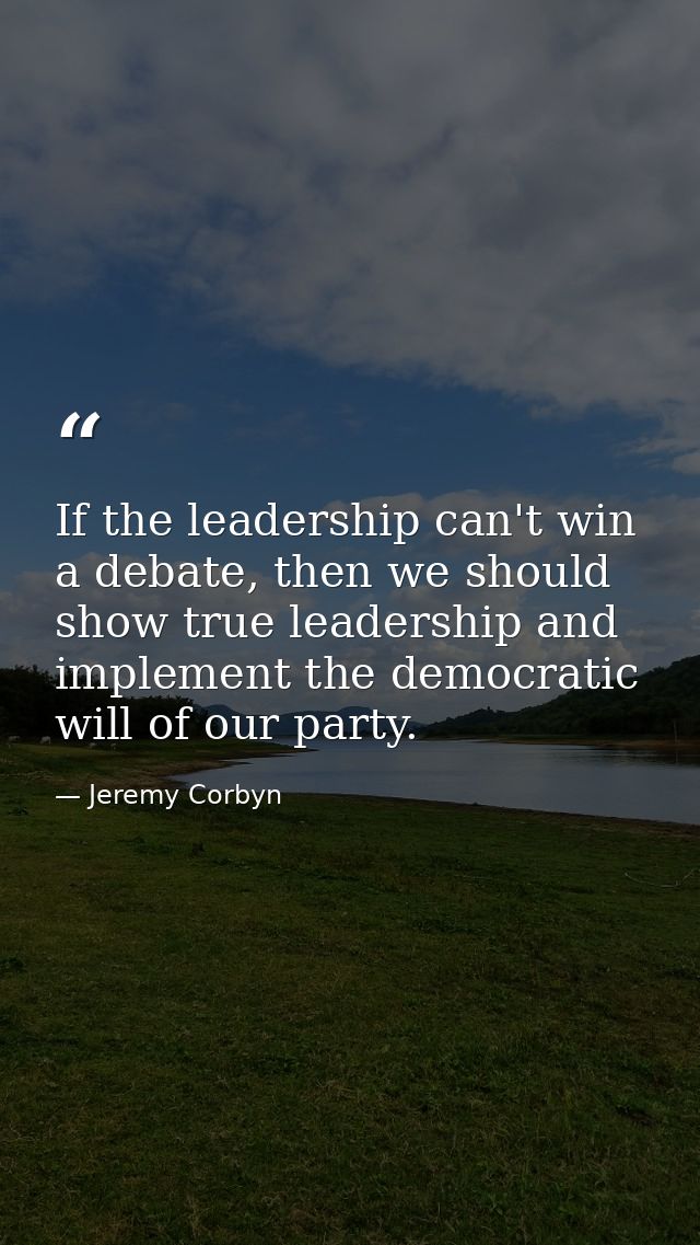 If the leadership can't win a debate, then we should show true leadership and implement the democratic will of our party — Jeremy Corbyn