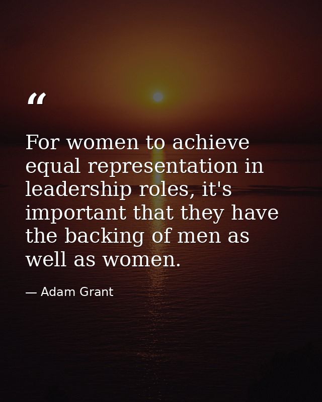 For women to achieve equal representation in leadership roles, it's important that they have the backing of men as well  — Adam Grant