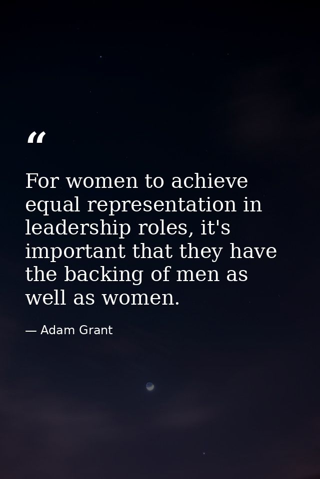 For women to achieve equal representation in leadership roles, it's important that they have the backing of men as well  — Adam Grant