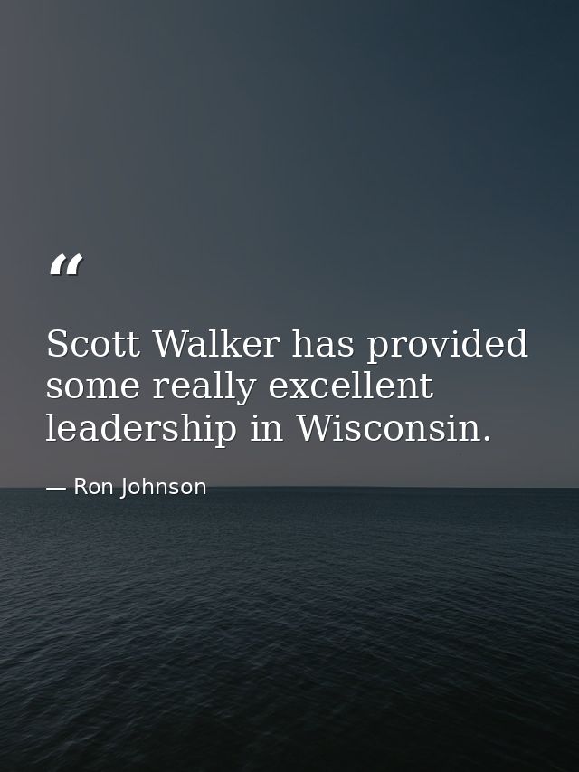 Scott Walker has provided some really excellent leadership in Wisconsin. — Ron Johnson