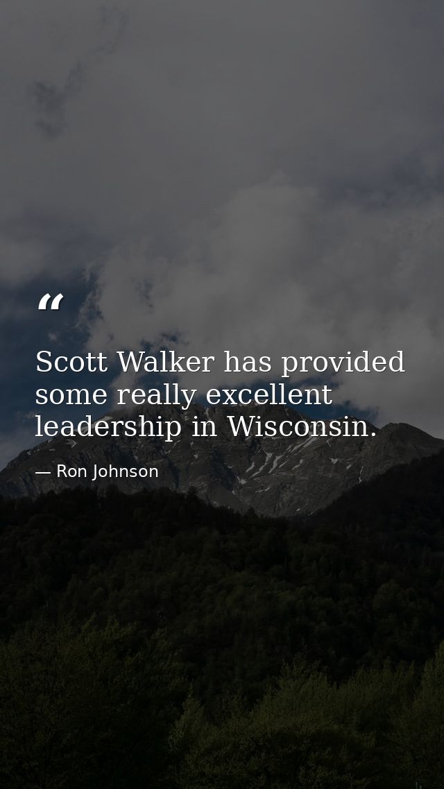 Scott Walker has provided some really excellent leadership in Wisconsin. — Ron Johnson