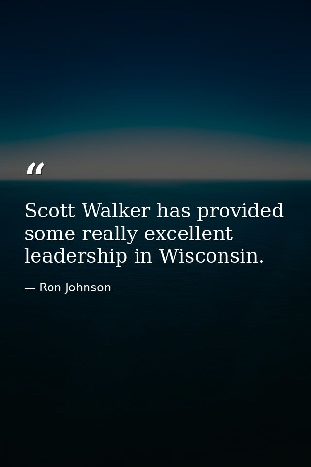 Scott Walker has provided some really excellent leadership in Wisconsin. — Ron Johnson