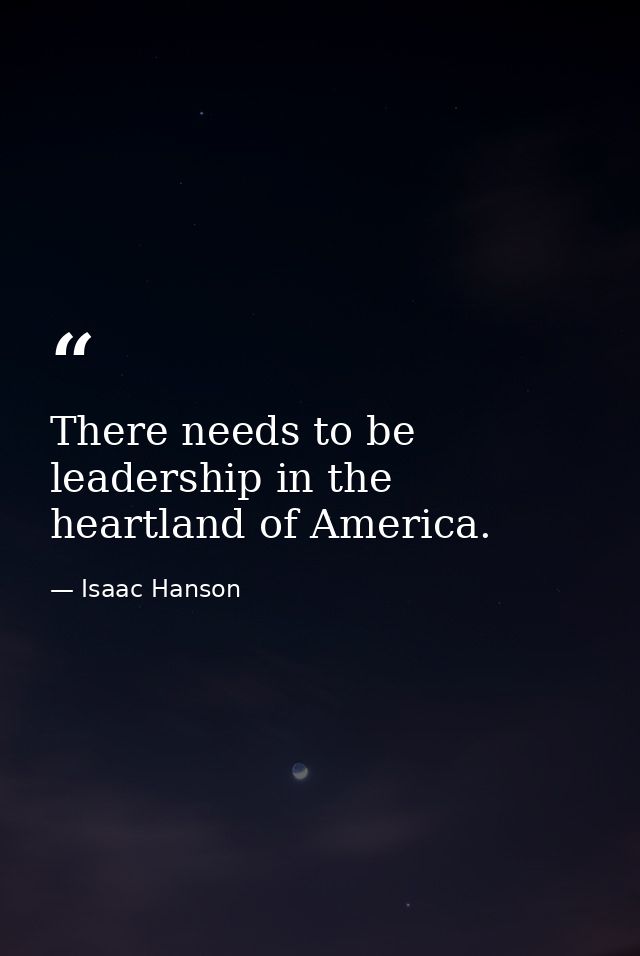 There needs to be leadership in the heartland of America. — Isaac Hanson