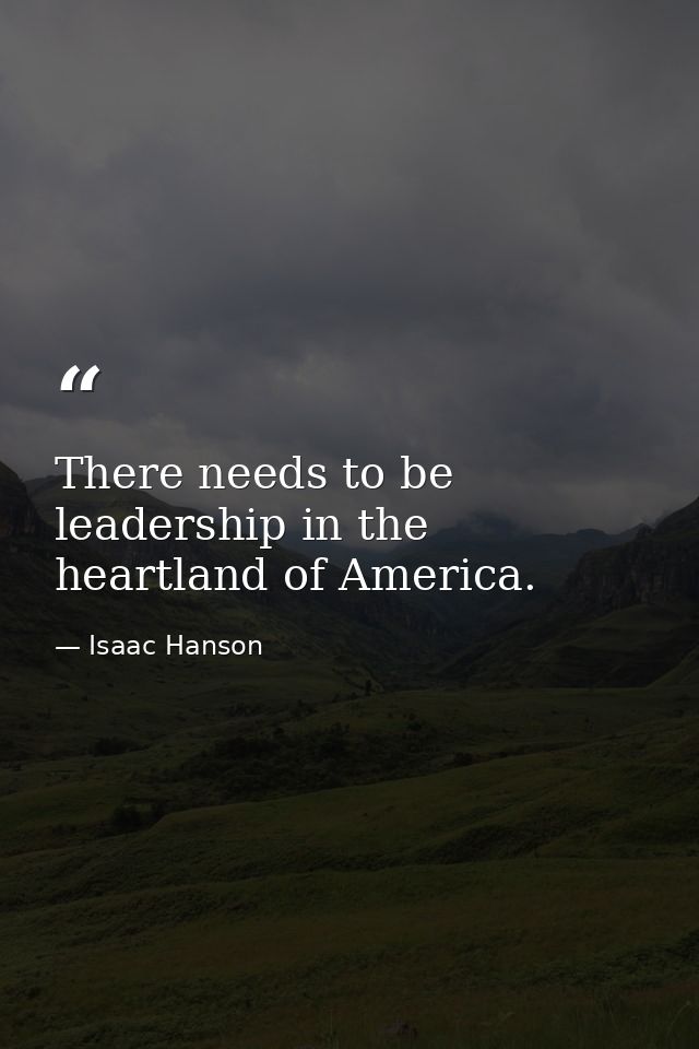 There needs to be leadership in the heartland of America. — Isaac Hanson
