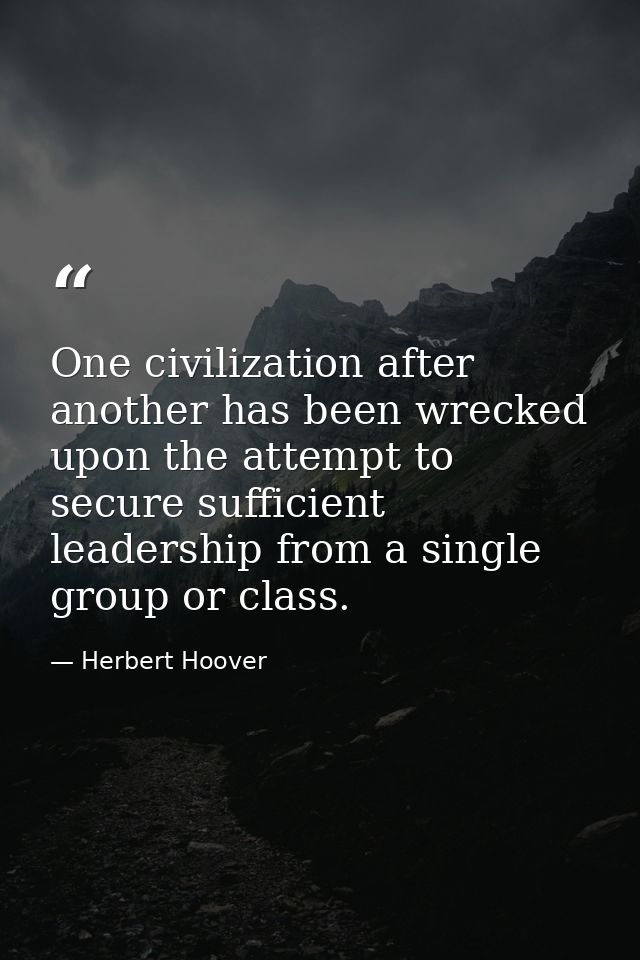 One civilization after another has been wrecked upon the attempt to secure sufficient leadership from a single group or  — Herbert Hoover