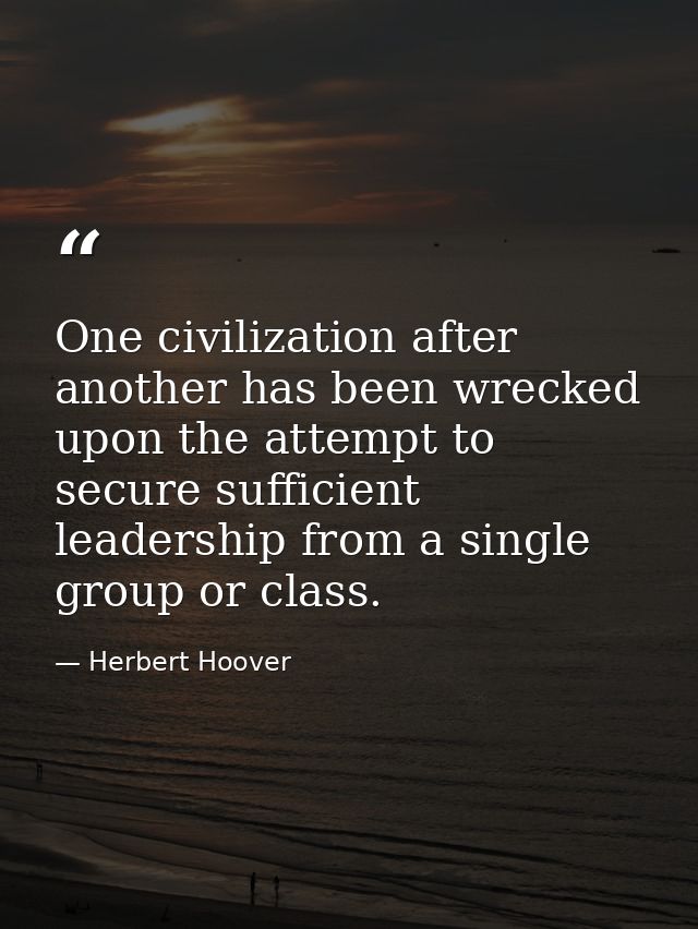 One civilization after another has been wrecked upon the attempt to secure sufficient leadership from a single group or  — Herbert Hoover