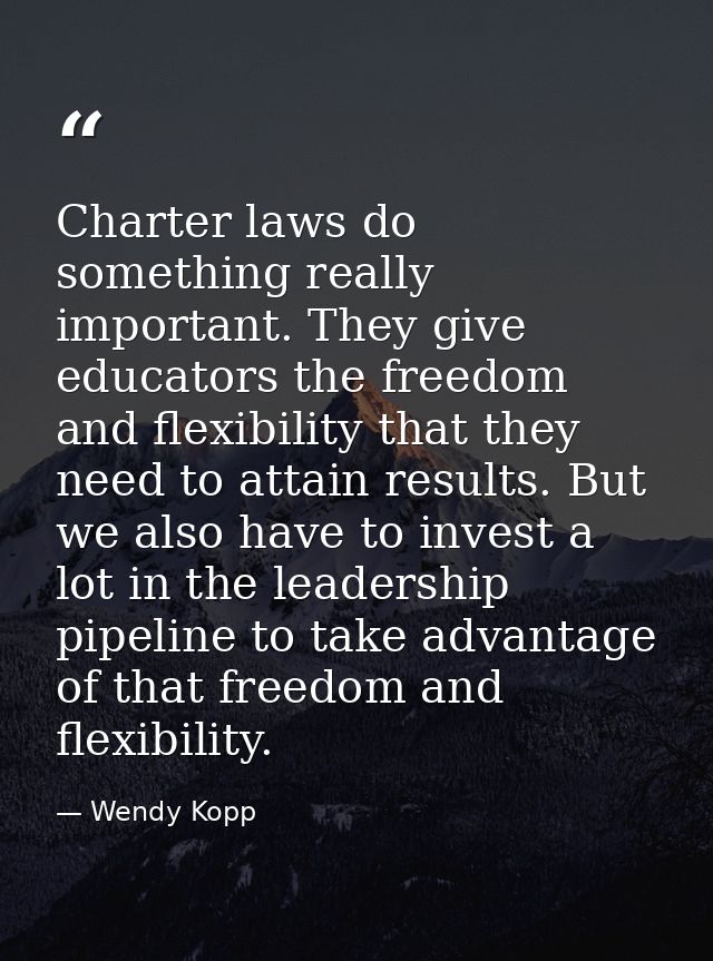 Charter laws do something really important. They give educators the freedom and flexibility that they need to attain res — Wendy Kopp