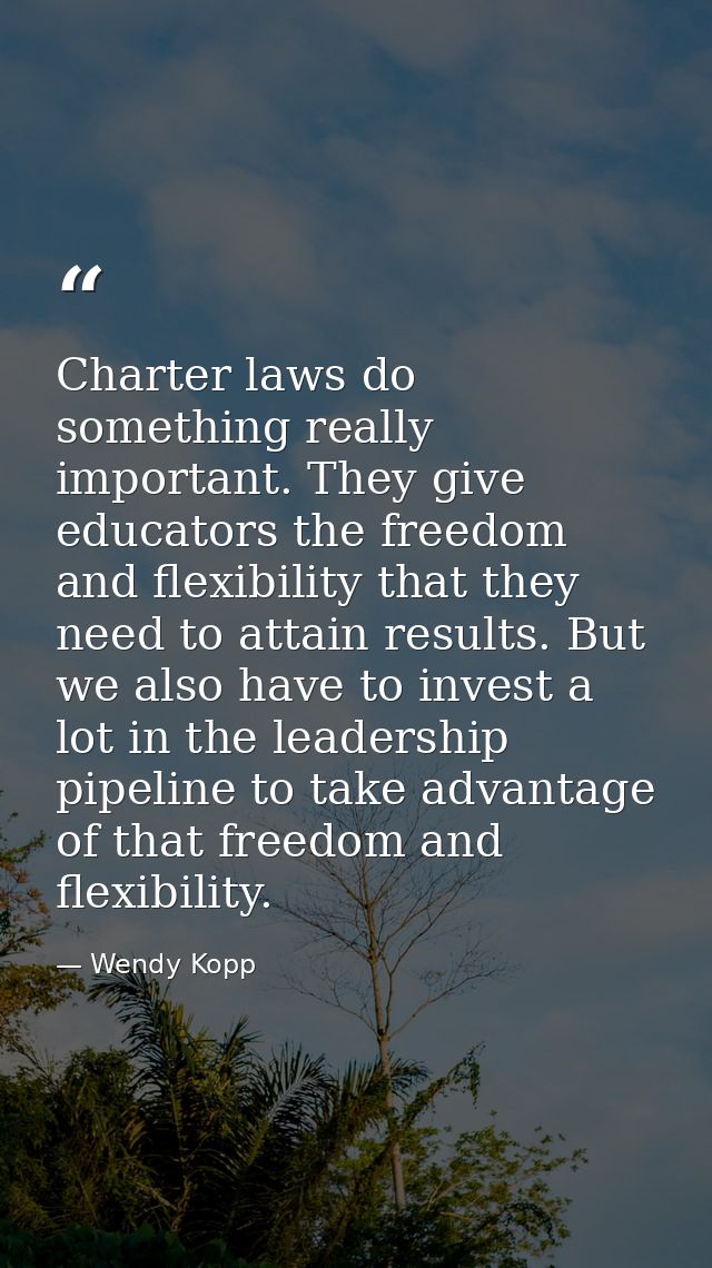 Charter laws do something really important. They give educators the freedom and flexibility that they need to attain res — Wendy Kopp