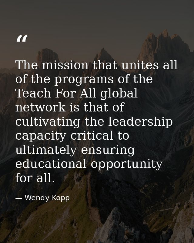 The mission that unites all of the programs of the Teach For All global network is that of cultivating the leadership ca — Wendy Kopp