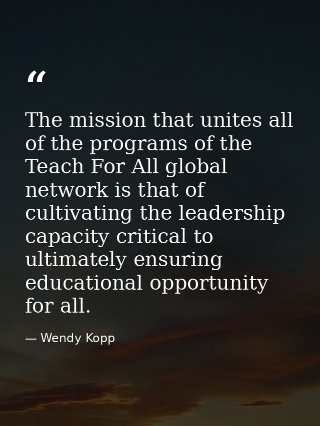 The mission that unites all of the programs of the Teach For All global network is that of cultivating the leadership ca — Wendy Kopp