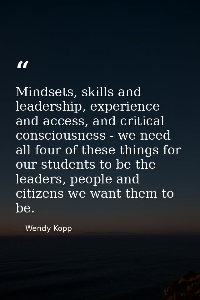 Mindsets, skills and leadership, experience and access, and critical consciousness - we need all four of these things fo — Wendy Kopp