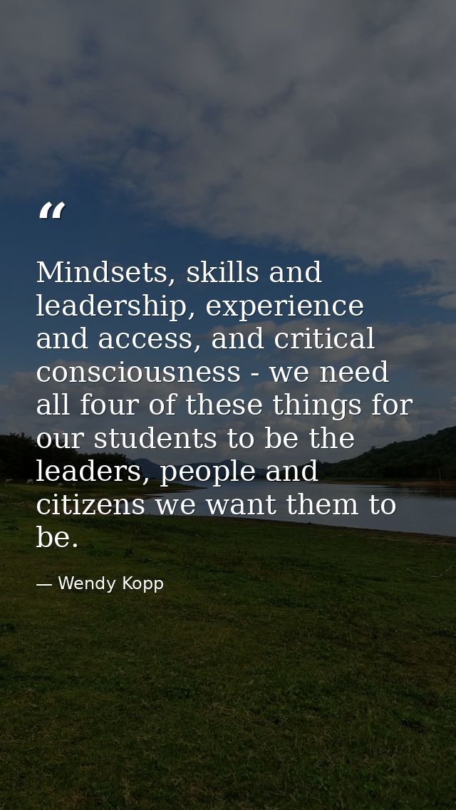 Mindsets, skills and leadership, experience and access, and critical consciousness - we need all four of these things fo — Wendy Kopp