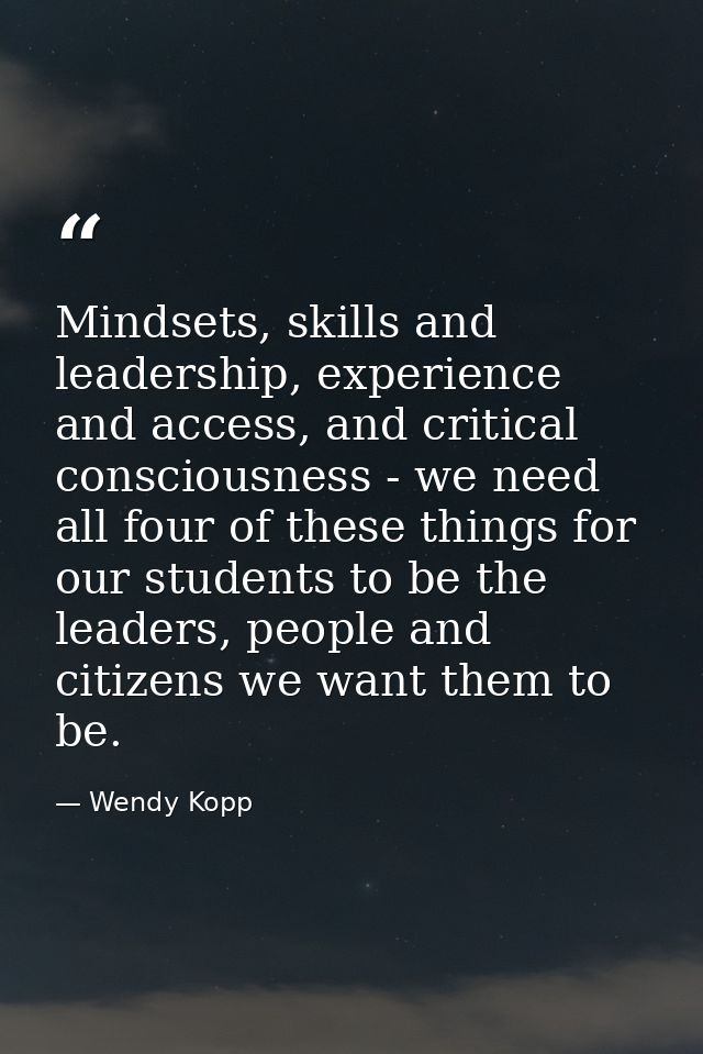 Mindsets, skills and leadership, experience and access, and critical consciousness - we need all four of these things fo — Wendy Kopp
