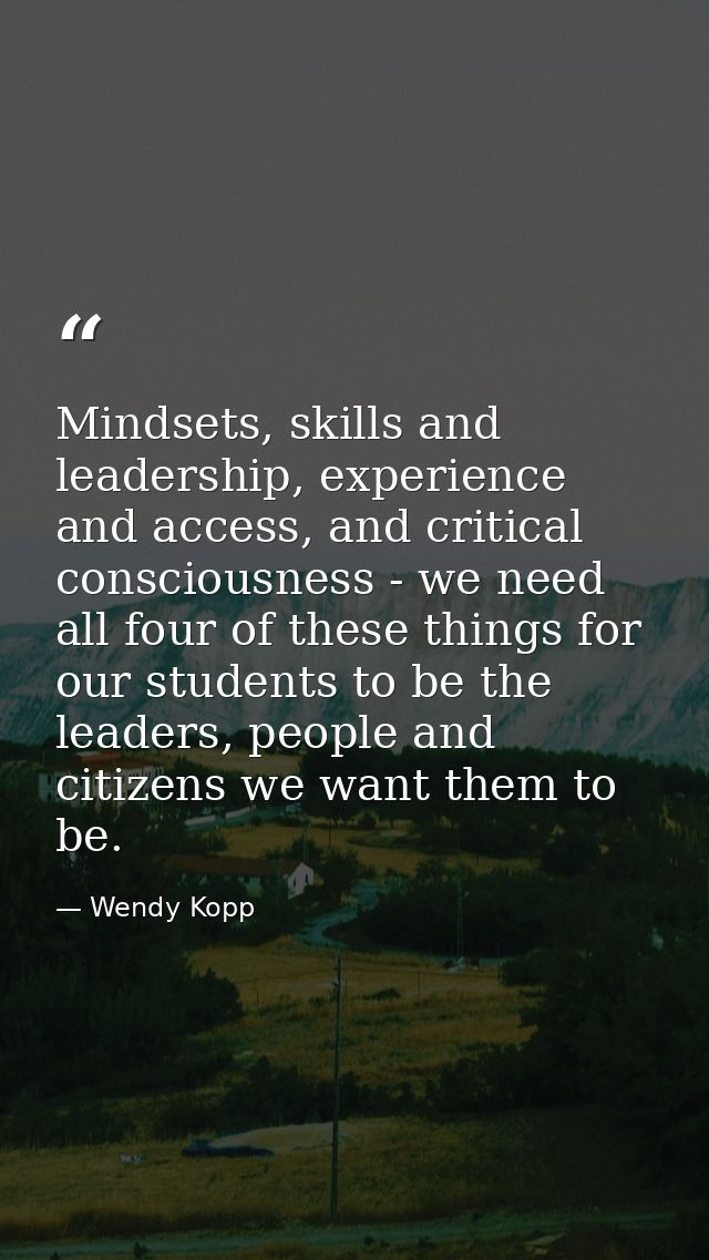 Mindsets, skills and leadership, experience and access, and critical consciousness - we need all four of these things fo — Wendy Kopp