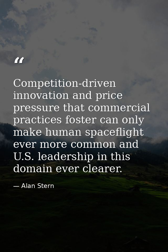 Competition-driven innovation and price pressure that commercial practices foster can only make human spaceflight ever m — Alan Stern