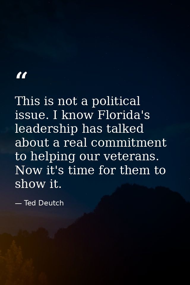 This is not a political issue. I know Florida's leadership has talked about a real commitment to helping our veterans. N — Ted Deutch