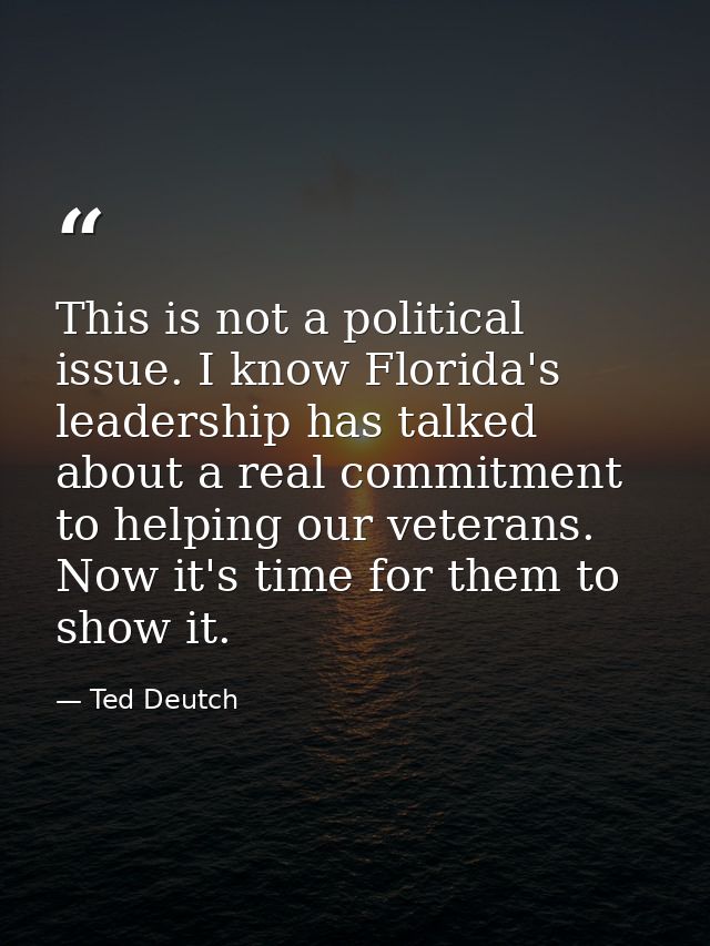 This is not a political issue. I know Florida's leadership has talked about a real commitment to helping our veterans. N — Ted Deutch