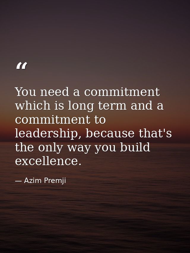 You need a commitment which is long term and a commitment to leadership, because that's the only way you build excellenc — Azim Premji