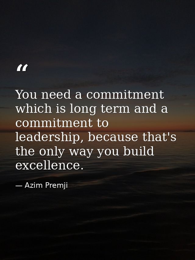 You need a commitment which is long term and a commitment to leadership, because that's the only way you build excellenc — Azim Premji