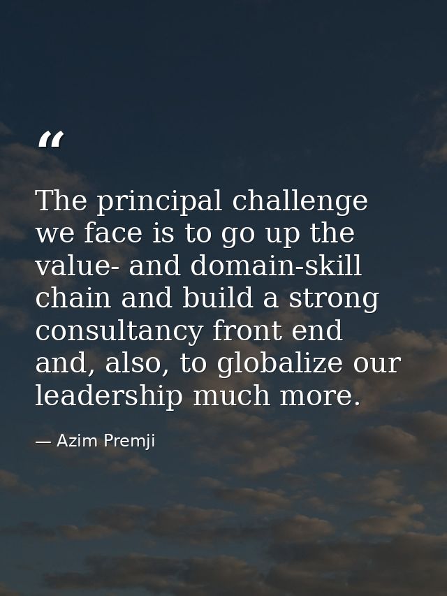 The principal challenge we face is to go up the value- and domain-skill chain and build a strong consultancy front end a — Azim Premji
