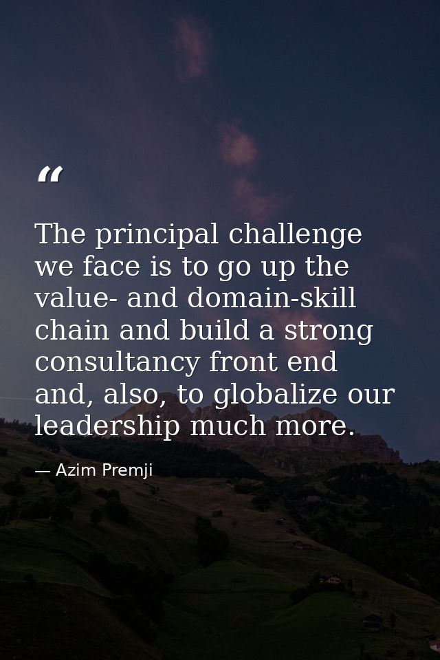 The principal challenge we face is to go up the value- and domain-skill chain and build a strong consultancy front end a — Azim Premji