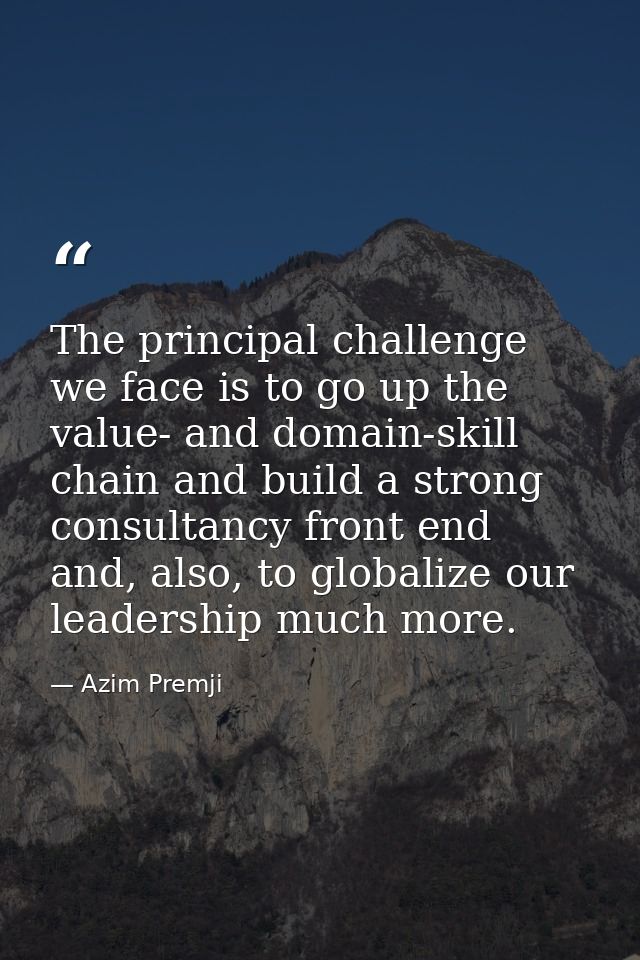 The principal challenge we face is to go up the value- and domain-skill chain and build a strong consultancy front end a — Azim Premji