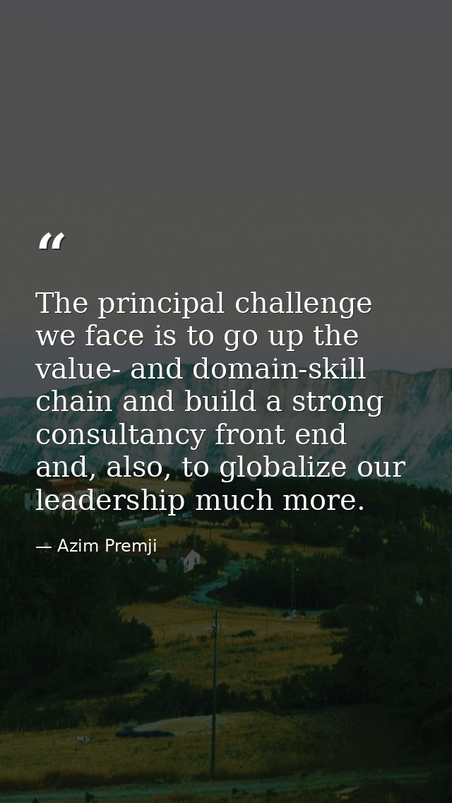 The principal challenge we face is to go up the value- and domain-skill chain and build a strong consultancy front end a — Azim Premji
