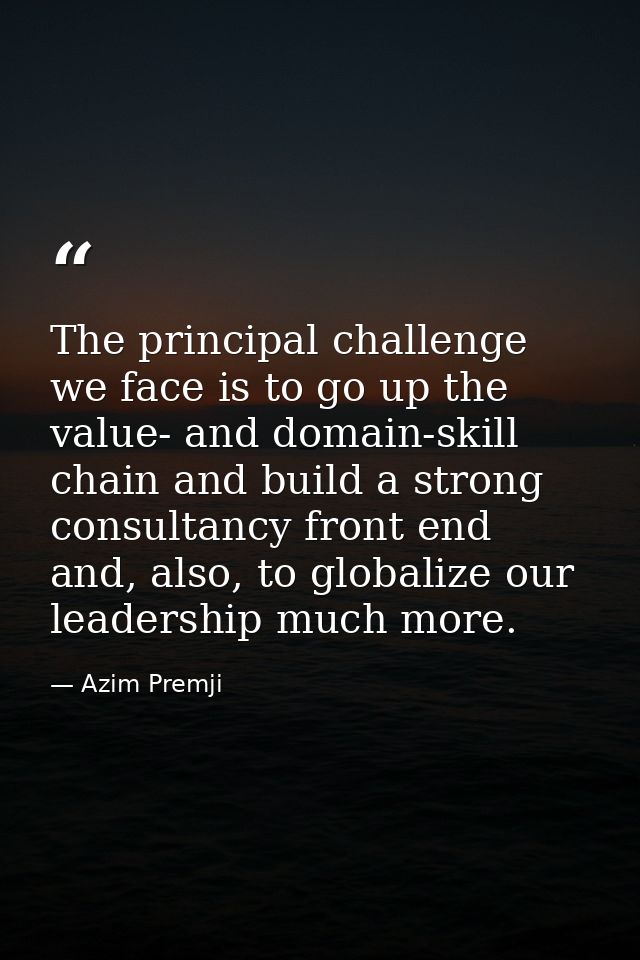 The principal challenge we face is to go up the value- and domain-skill chain and build a strong consultancy front end a — Azim Premji